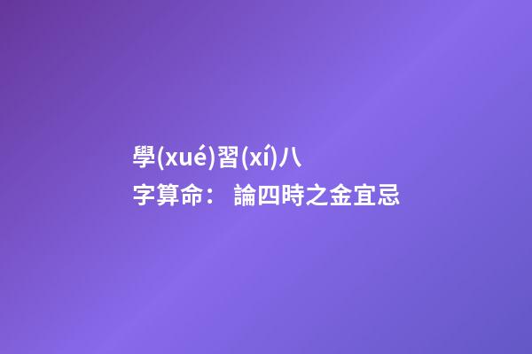 學(xué)習(xí)八字算命： 論四時之金宜忌